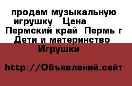 продам музыкальную игрушку › Цена ­ 400 - Пермский край, Пермь г. Дети и материнство » Игрушки   